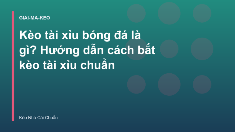 Kèo tài xỉu bóng đá là gì? Hướng dẫn cách bắt kèo tài xỉu chuẩn