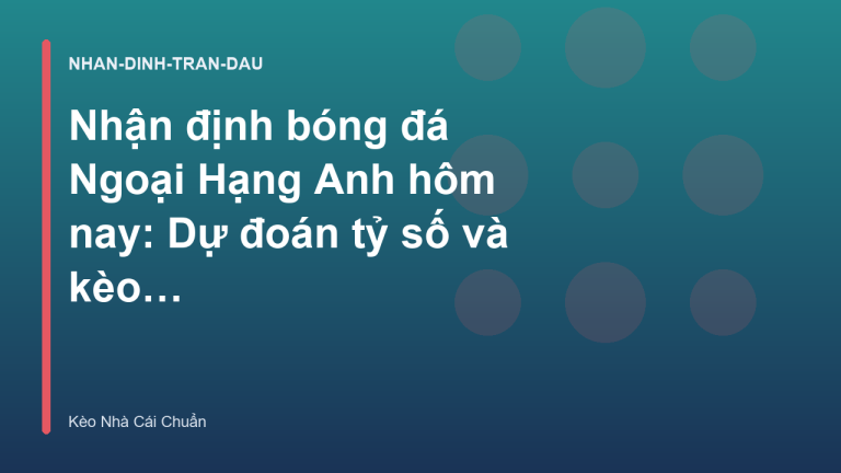 Nhận định bóng đá Ngoại Hạng Anh hôm nay: Dự đoán tỷ số và kèo thơm